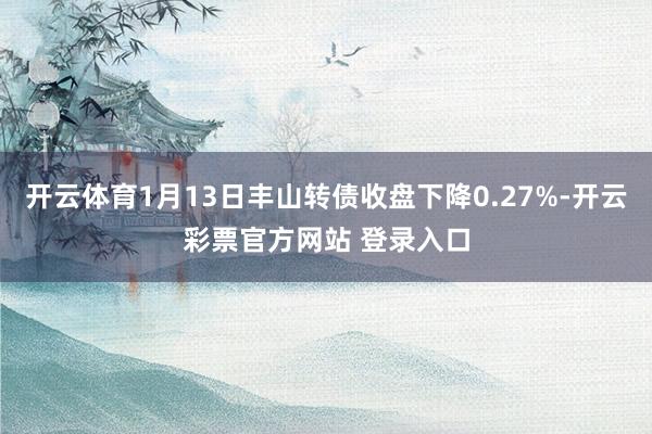 开云体育1月13日丰山转债收盘下降0.27%-开云彩票官方网站 登录入口