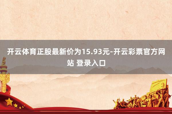 开云体育正股最新价为15.93元-开云彩票官方网站 登录入口