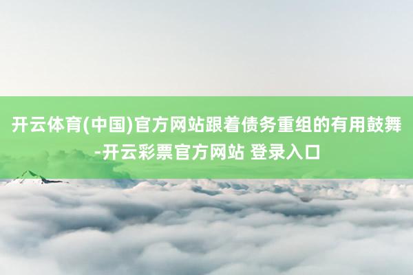 开云体育(中国)官方网站跟着债务重组的有用鼓舞-开云彩票官方网站 登录入口