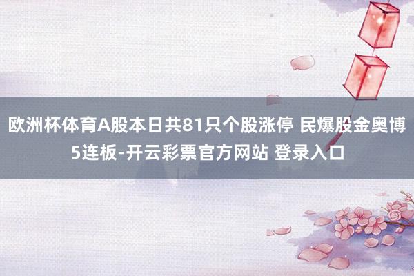欧洲杯体育A股本日共81只个股涨停 民爆股金奥博5连板-开云彩票官方网站 登录入口