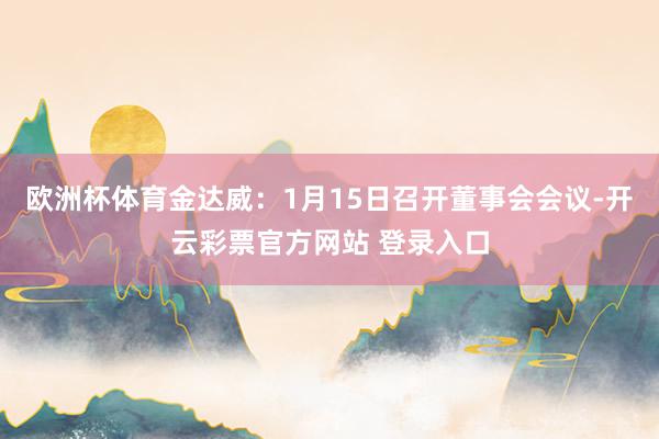 欧洲杯体育金达威：1月15日召开董事会会议-开云彩票官方网站 登录入口