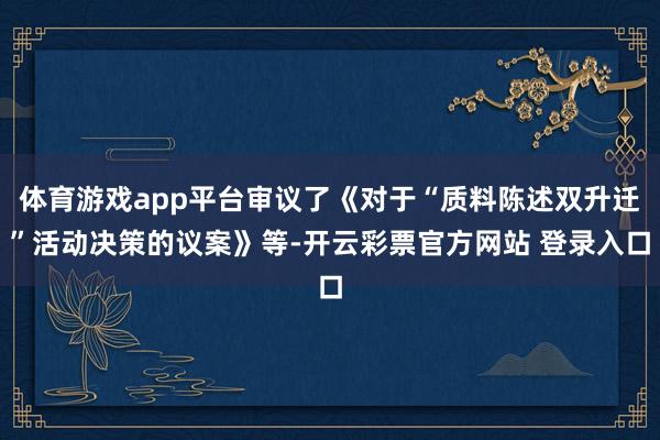 体育游戏app平台审议了《对于“质料陈述双升迁”活动决策的议案》等-开云彩票官方网站 登录入口