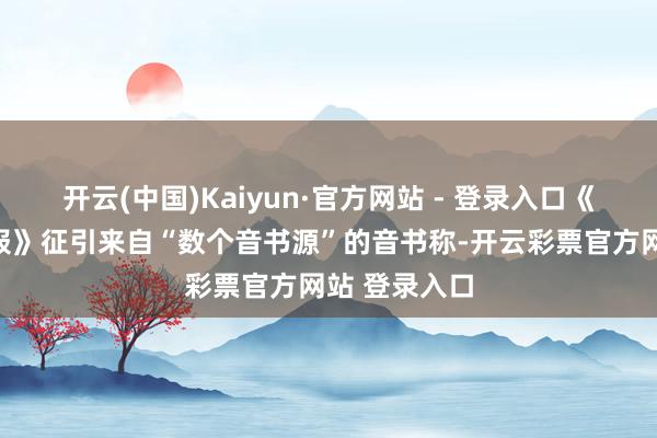 开云(中国)Kaiyun·官方网站 - 登录入口《经济不雅察报》征引来自“数个音书源”的音书称-开云彩票官方网站 登录入口