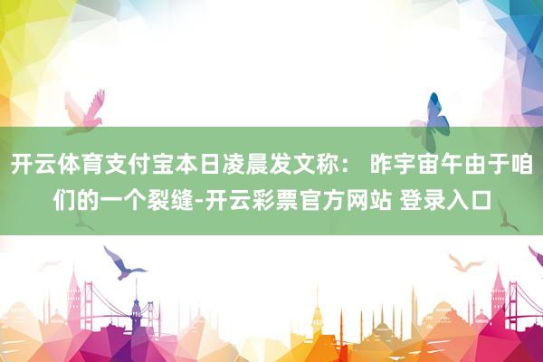 开云体育支付宝本日凌晨发文称： 昨宇宙午由于咱们的一个裂缝-开云彩票官方网站 登录入口