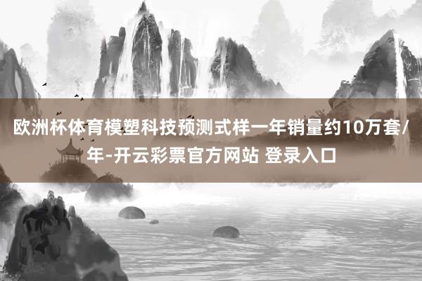 欧洲杯体育模塑科技预测式样一年销量约10万套/年-开云彩票官方网站 登录入口
