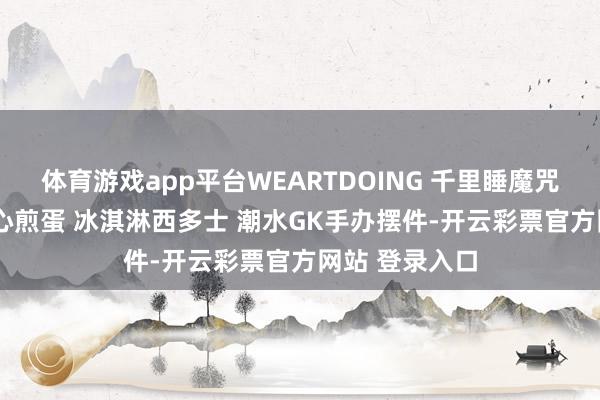 体育游戏app平台WEARTDOING 千里睡魔咒 晨安仙女 溏心煎蛋 冰淇淋西多士 潮水GK手办摆件-开云彩票官方网站 登录入口