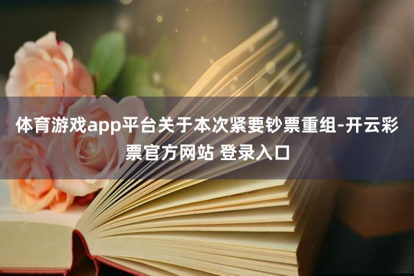 体育游戏app平台关于本次紧要钞票重组-开云彩票官方网站 登录入口