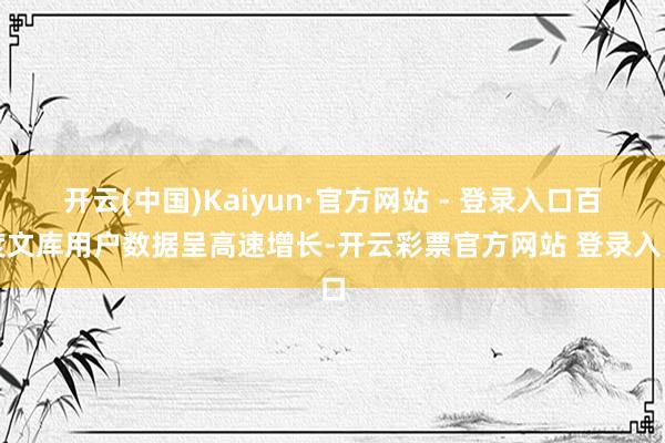 开云(中国)Kaiyun·官方网站 - 登录入口百度文库用户数据呈高速增长-开云彩票官方网站 登录入口