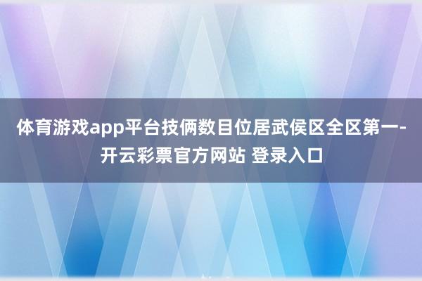 体育游戏app平台技俩数目位居武侯区全区第一-开云彩票官方网站 登录入口