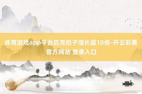 体育游戏app平台匹克拍子增长超10倍-开云彩票官方网站 登录入口