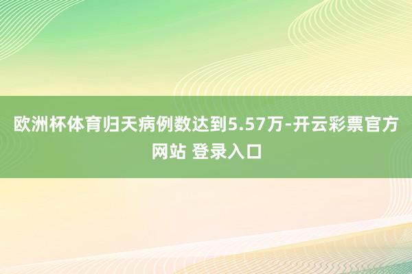 欧洲杯体育归天病例数达到5.57万-开云彩票官方网站 登录入口