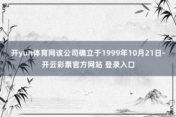开yun体育网该公司确立于1999年10月21日-开云彩票官方网站 登录入口