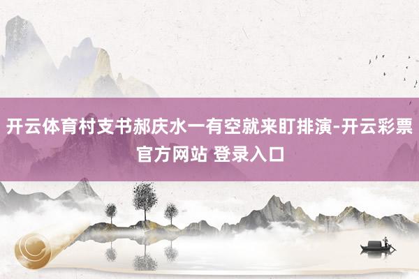开云体育村支书郝庆水一有空就来盯排演-开云彩票官方网站 登录入口