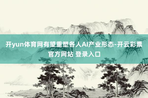 开yun体育网有望重塑各人AI产业形态-开云彩票官方网站 登录入口
