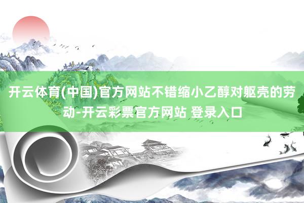 开云体育(中国)官方网站不错缩小乙醇对躯壳的劳动-开云彩票官方网站 登录入口