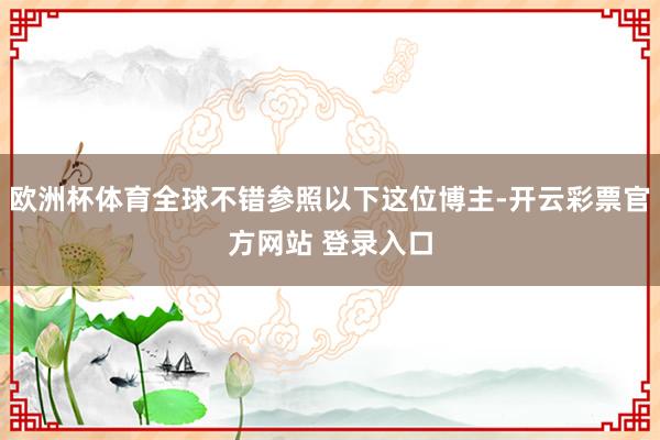 欧洲杯体育全球不错参照以下这位博主-开云彩票官方网站 登录入口