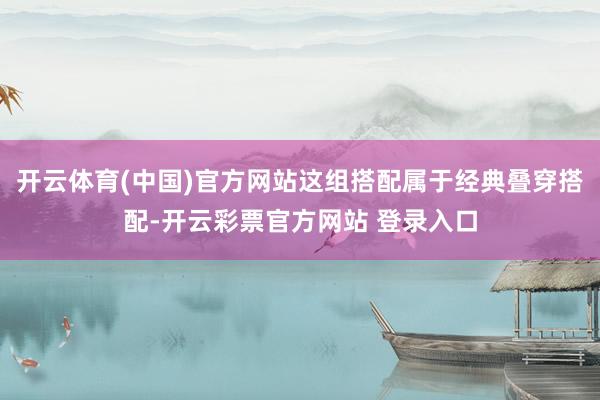开云体育(中国)官方网站这组搭配属于经典叠穿搭配-开云彩票官方网站 登录入口
