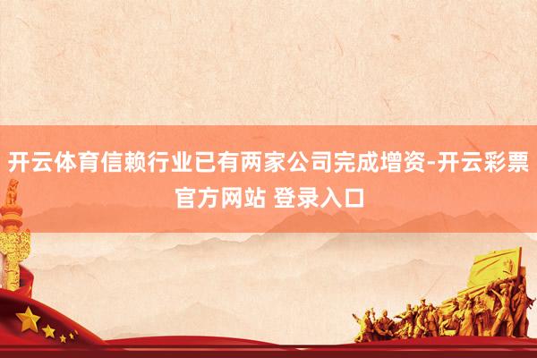 开云体育信赖行业已有两家公司完成增资-开云彩票官方网站 登录入口