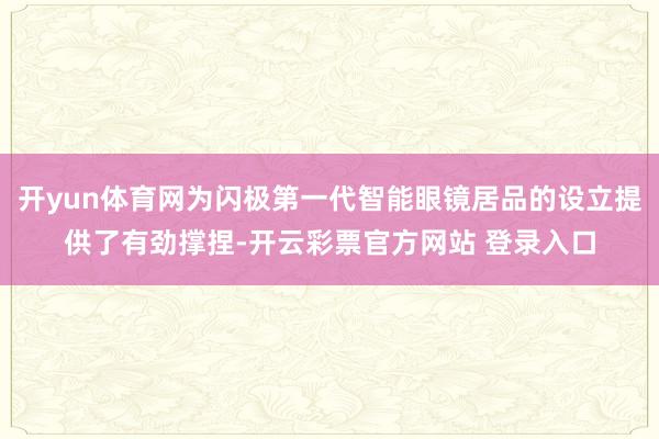 开yun体育网为闪极第一代智能眼镜居品的设立提供了有劲撑捏-开云彩票官方网站 登录入口