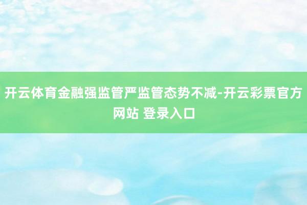 开云体育金融强监管严监管态势不减-开云彩票官方网站 登录入口