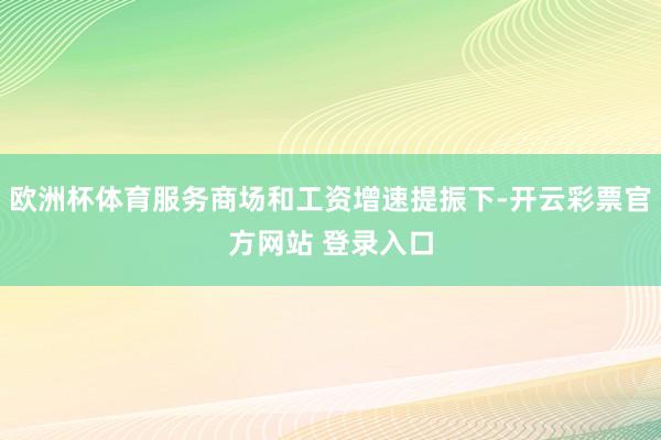 欧洲杯体育服务商场和工资增速提振下-开云彩票官方网站 登录入口