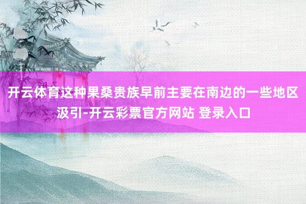 开云体育　　这种果桑贵族早前主要在南边的一些地区汲引-开云彩票官方网站 登录入口