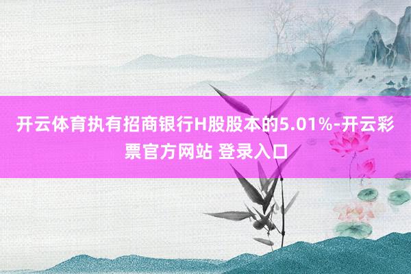 开云体育执有招商银行H股股本的5.01%-开云彩票官方网站 登录入口