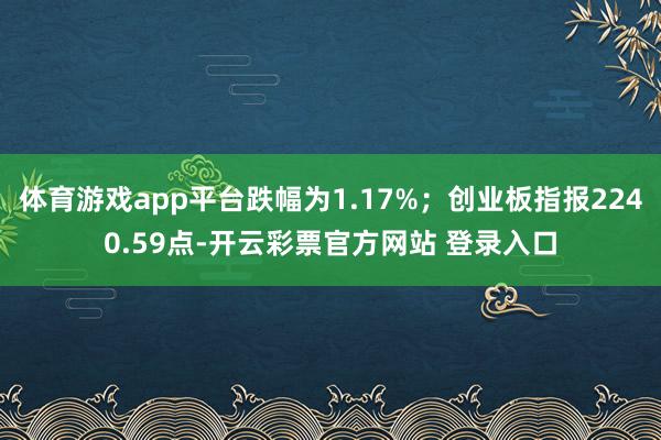 体育游戏app平台跌幅为1.17%；创业板指报2240.59点-开云彩票官方网站 登录入口