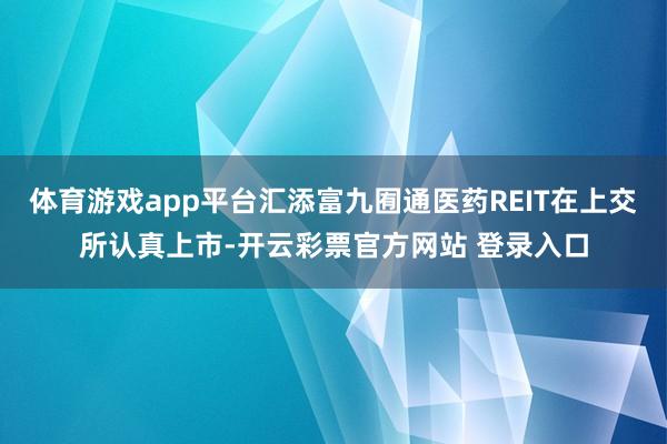 体育游戏app平台汇添富九囿通医药REIT在上交所认真上市-开云彩票官方网站 登录入口