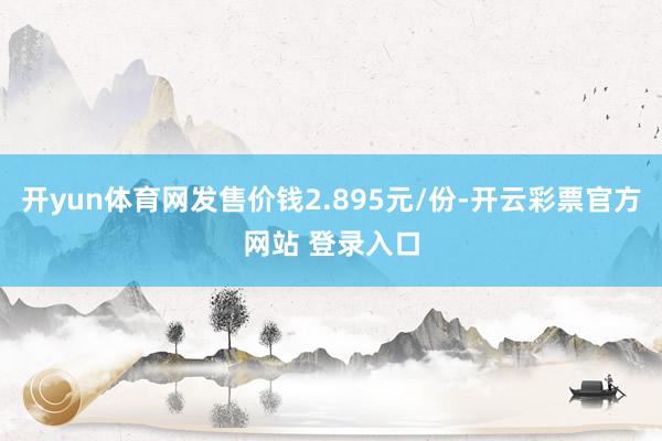 开yun体育网发售价钱2.895元/份-开云彩票官方网站 登录入口