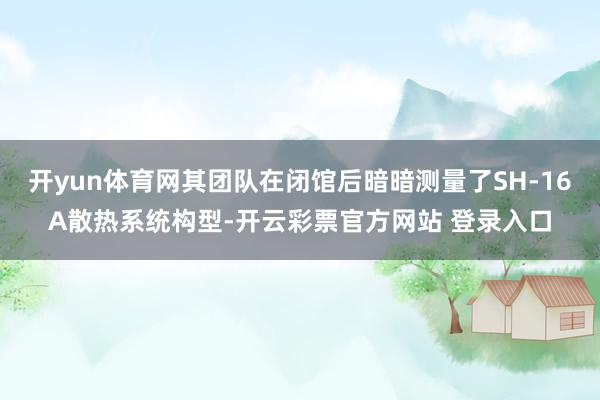 开yun体育网其团队在闭馆后暗暗测量了SH-16A散热系统构型-开云彩票官方网站 登录入口