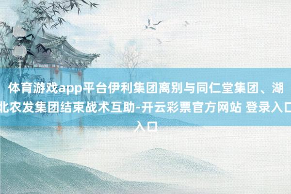 体育游戏app平台伊利集团离别与同仁堂集团、湖北农发集团结束战术互助-开云彩票官方网站 登录入口