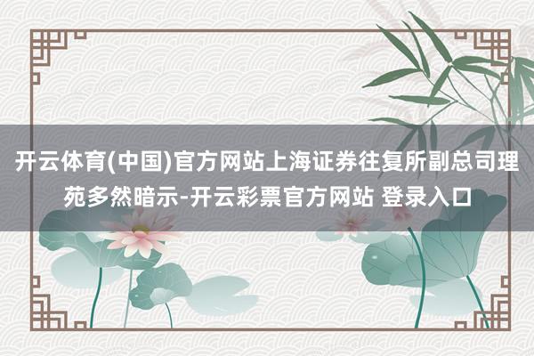 开云体育(中国)官方网站上海证券往复所副总司理苑多然暗示-开云彩票官方网站 登录入口