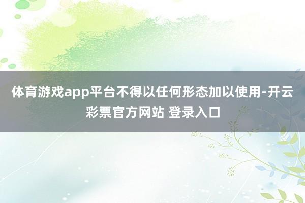 体育游戏app平台不得以任何形态加以使用-开云彩票官方网站 登录入口