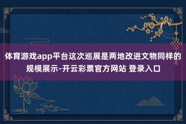 体育游戏app平台这次巡展是两地改进文物同样的规模展示-开云彩票官方网站 登录入口
