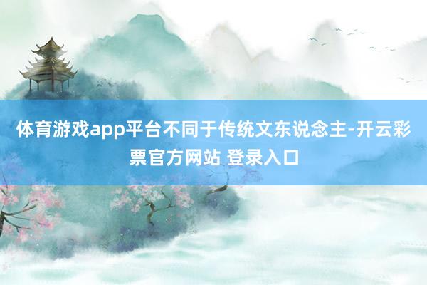 体育游戏app平台不同于传统文东说念主-开云彩票官方网站 登录入口