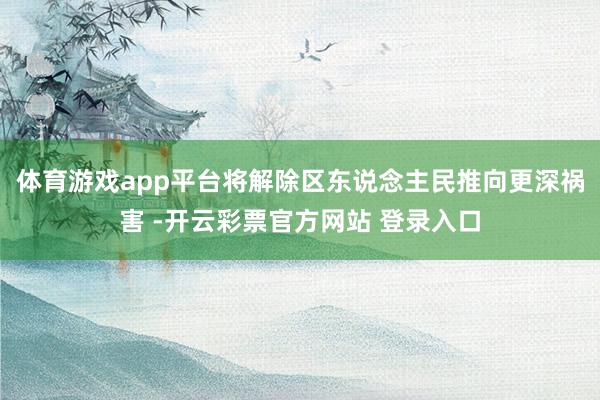 体育游戏app平台将解除区东说念主民推向更深祸害 -开云彩票官方网站 登录入口