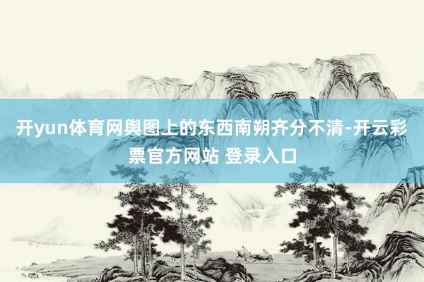 开yun体育网舆图上的东西南朔齐分不清-开云彩票官方网站 登录入口