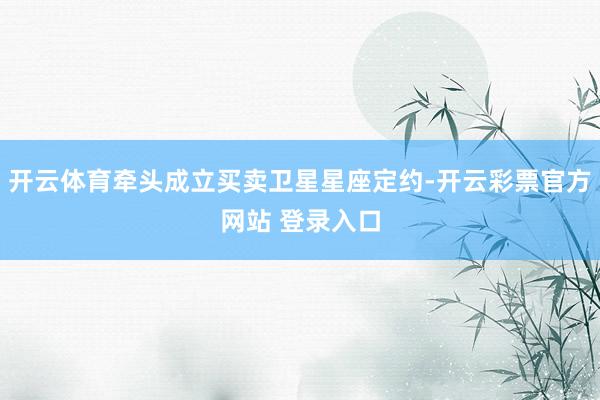开云体育牵头成立买卖卫星星座定约-开云彩票官方网站 登录入口
