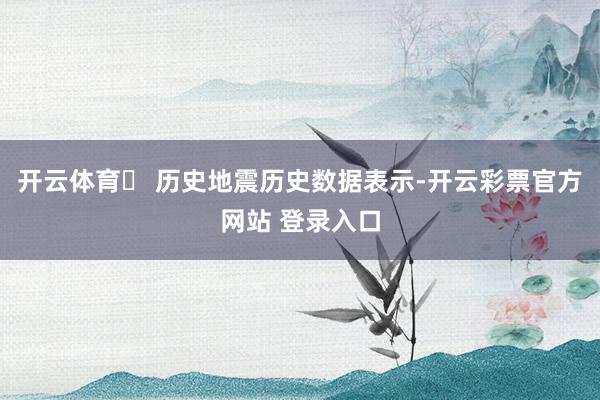 开云体育❏ 历史地震历史数据表示-开云彩票官方网站 登录入口
