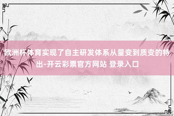 欧洲杯体育实现了自主研发体系从量变到质变的特出-开云彩票官方网站 登录入口