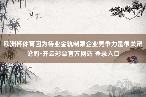 欧洲杯体育因为待业金轨制跟企业竞争力是很关辩论的-开云彩票官方网站 登录入口