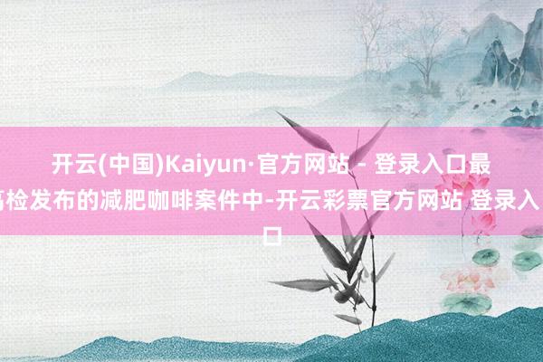 开云(中国)Kaiyun·官方网站 - 登录入口最高检发布的减肥咖啡案件中-开云彩票官方网站 登录入口