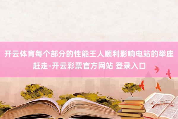 开云体育每个部分的性能王人顺利影响电站的举座赶走-开云彩票官方网站 登录入口