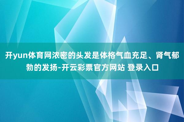 开yun体育网浓密的头发是体格气血充足、肾气郁勃的发扬-开云彩票官方网站 登录入口