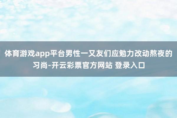 体育游戏app平台男性一又友们应勉力改动熬夜的习尚-开云彩票官方网站 登录入口
