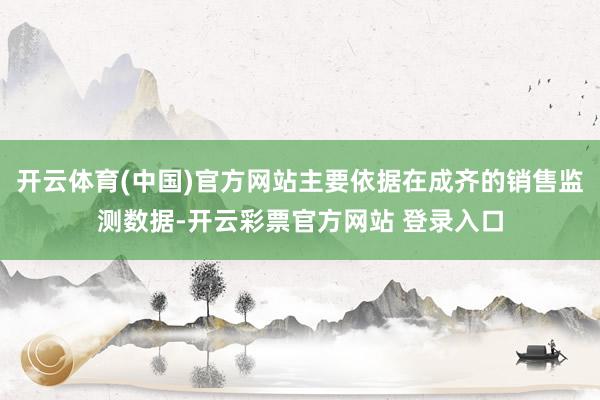 开云体育(中国)官方网站主要依据在成齐的销售监测数据-开云彩票官方网站 登录入口