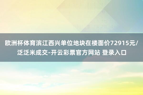 欧洲杯体育滨江西兴单位地块在楼面价72915元/泛泛米成交-开云彩票官方网站 登录入口