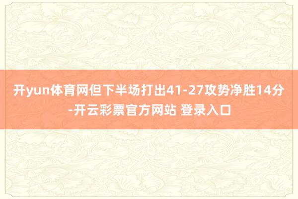 开yun体育网但下半场打出41-27攻势净胜14分-开云彩票官方网站 登录入口