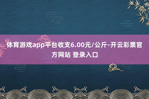 体育游戏app平台收支6.00元/公斤-开云彩票官方网站 登录入口